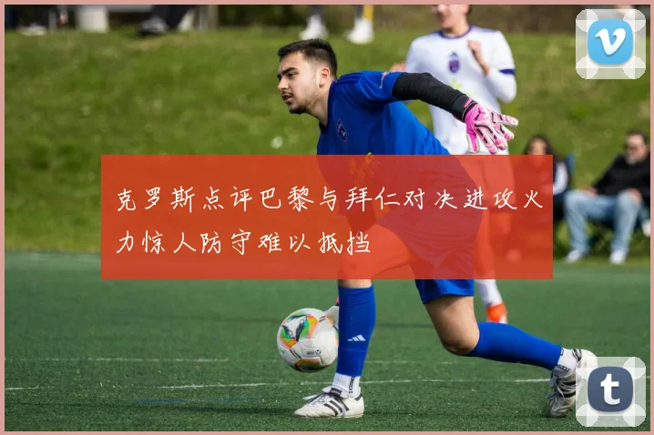 克罗斯点评巴黎与拜仁对决进攻火力惊人防守难以抵挡