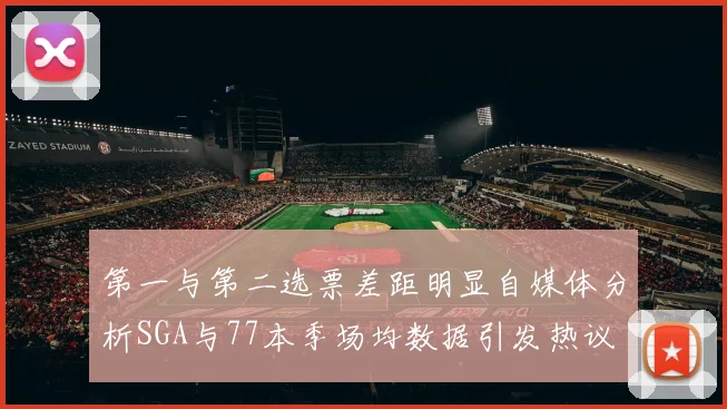第一与第二选票差距明显自媒体分析SGA与77本季场均数据引发热议