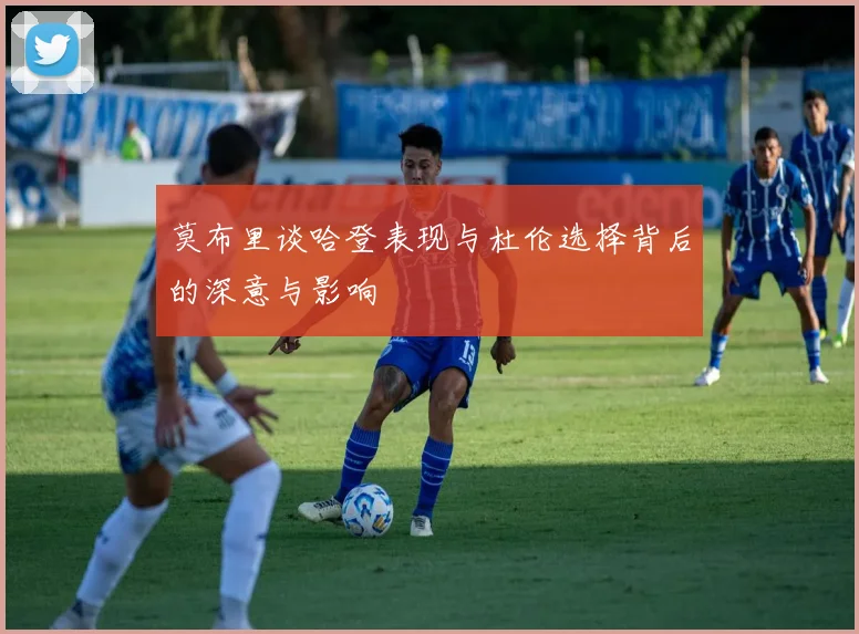 莫布里谈哈登表现与杜伦选择背后的深意与影响