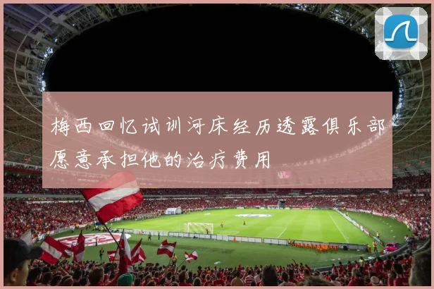梅西回忆试训河床经历透露俱乐部愿意承担他的治疗费用
