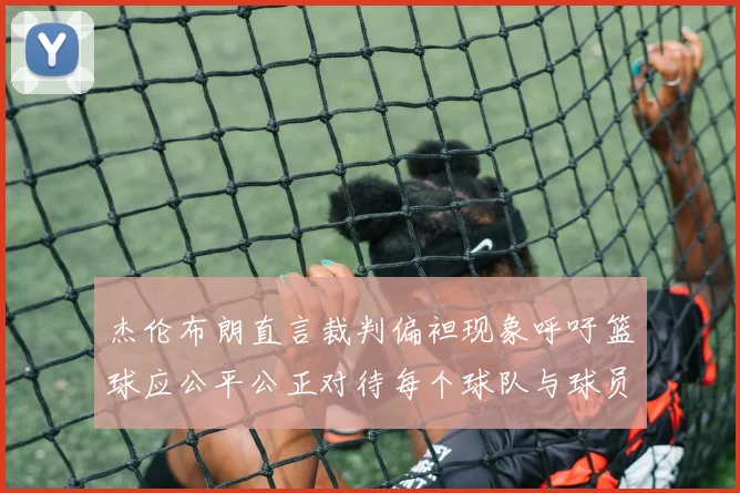 杰伦布朗直言裁判偏袒现象呼吁篮球应公平公正对待每个球队与球员