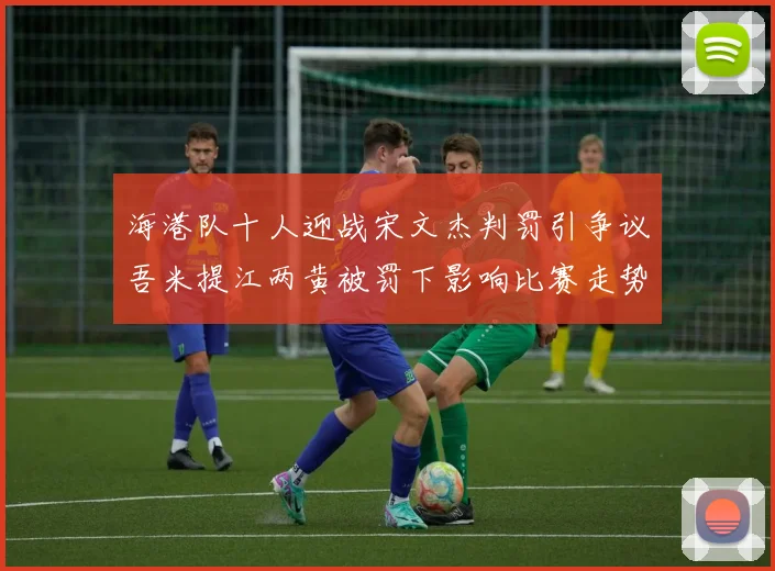海港队十人迎战宋文杰判罚引争议吾米提江两黄被罚下影响比赛走势