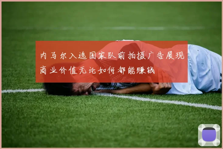 内马尔入选国家队前拍摄广告展现商业价值无论如何都能赚钱