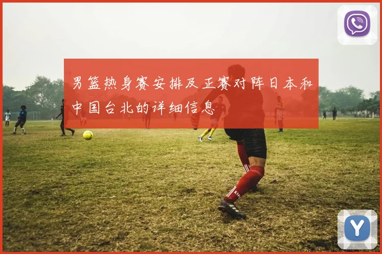 男篮热身赛安排及正赛对阵日本和中国台北的详细信息