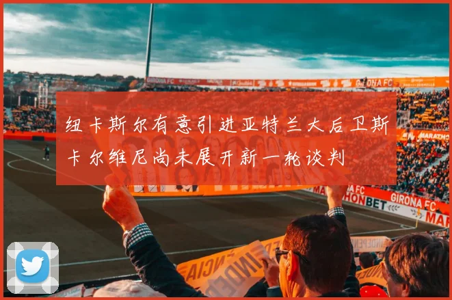 纽卡斯尔有意引进亚特兰大后卫斯卡尔维尼尚未展开新一轮谈判