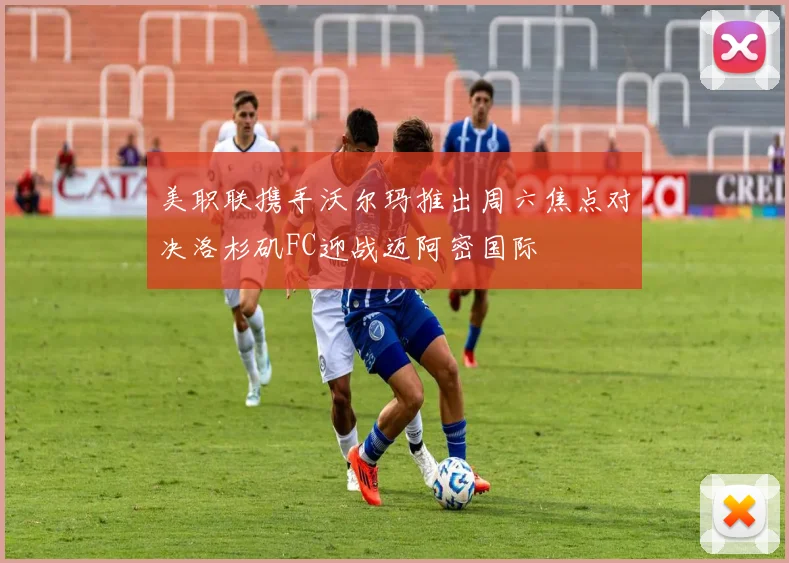 美职联携手沃尔玛推出周六焦点对决洛杉矶FC迎战迈阿密国际