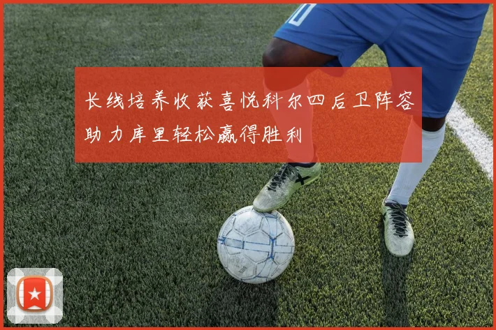 长线培养收获喜悦科尔四后卫阵容助力库里轻松赢得胜利