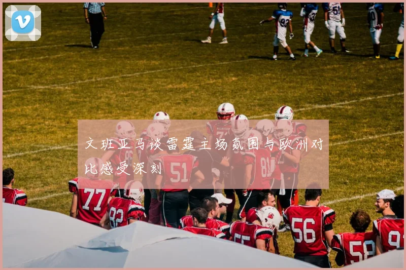 文班亚马谈雷霆主场氛围与欧洲对比感受深刻