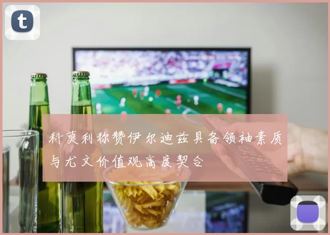 科莫利称赞伊尔迪兹具备领袖素质与尤文价值观高度契合