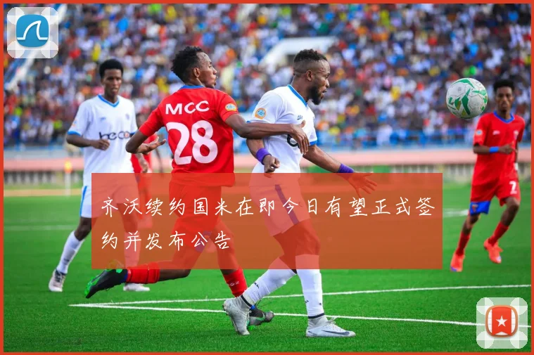 齐沃续约国米在即今日有望正式签约并发布公告