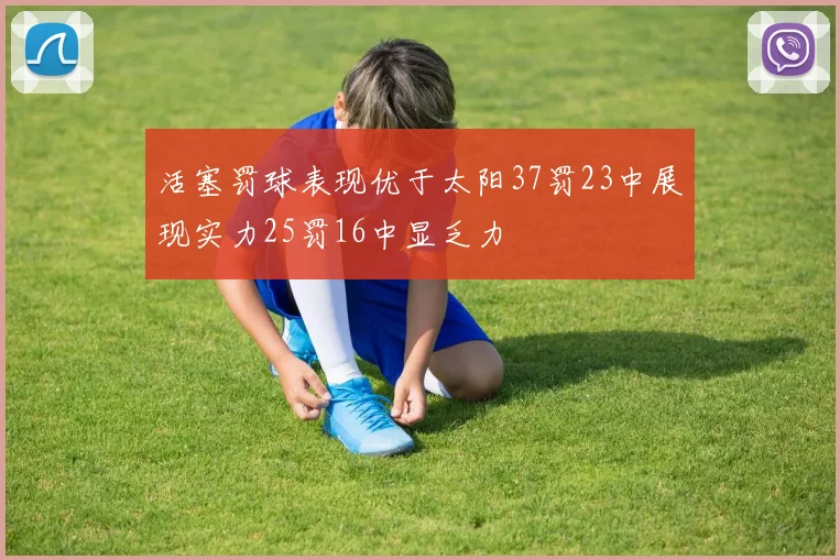 活塞罚球表现优于太阳37罚23中展现实力25罚16中显乏力