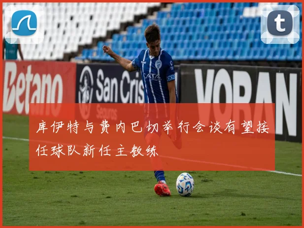 库伊特与费内巴切举行会谈有望接任球队新任主教练
