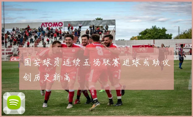 国安球员连续五场联赛进球或助攻创历史新高