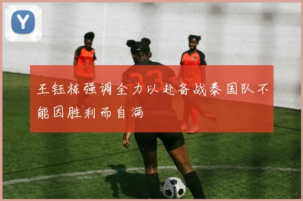 王钰栋强调全力以赴备战泰国队不能因胜利而自满