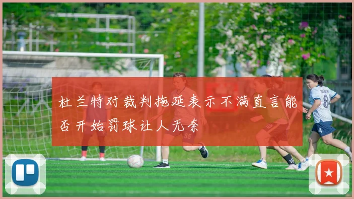 杜兰特对裁判拖延表示不满直言能否开始罚球让人无奈