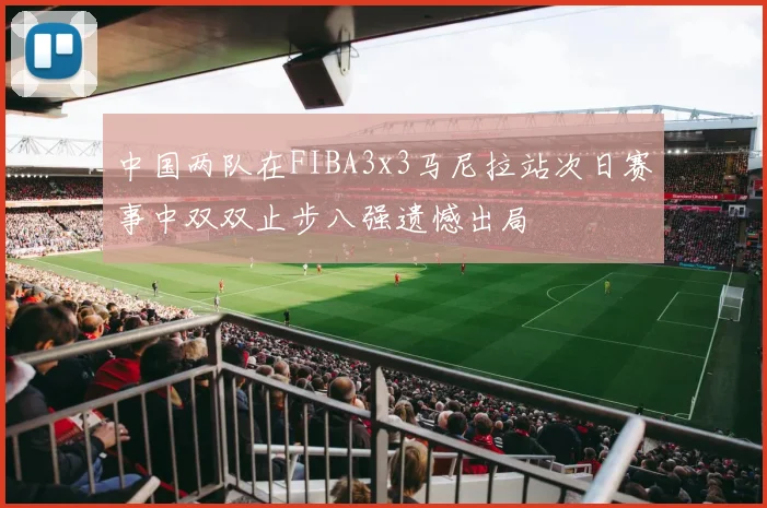中国两队在FIBA3x3马尼拉站次日赛事中双双止步八强遗憾出局