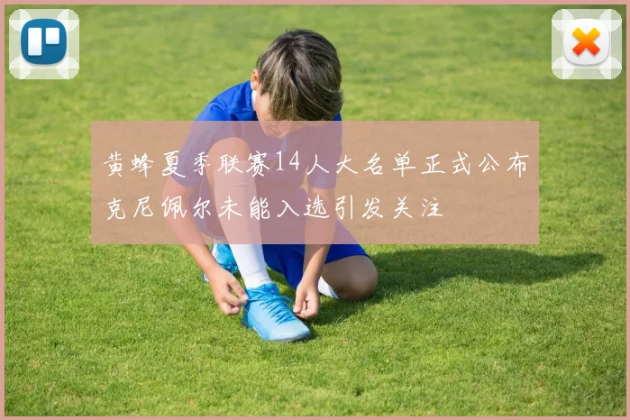 黄蜂夏季联赛14人大名单正式公布克尼佩尔未能入选引发关注