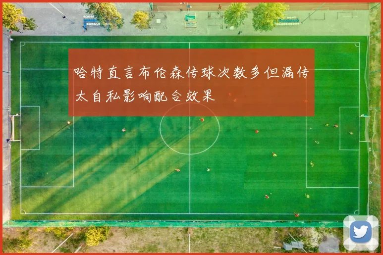 哈特直言布伦森传球次数多但漏传太自私影响配合效果