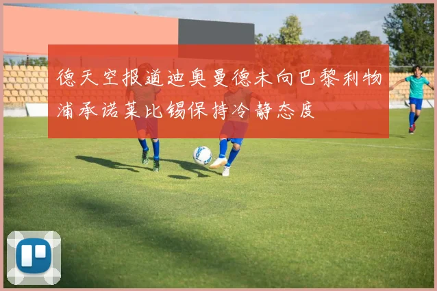 德天空报道迪奥曼德未向巴黎利物浦承诺莱比锡保持冷静态度