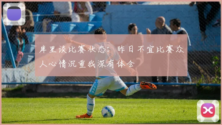 库里谈比赛状态：昨日不宜比赛众人心情沉重我深有体会