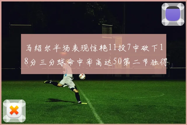 马绍尔半场表现惊艳11投7中砍下18分三分球命中率高达50第二节独得12分