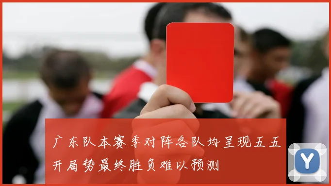 广东队本赛季对阵各队均呈现五五开局势最终胜负难以预测