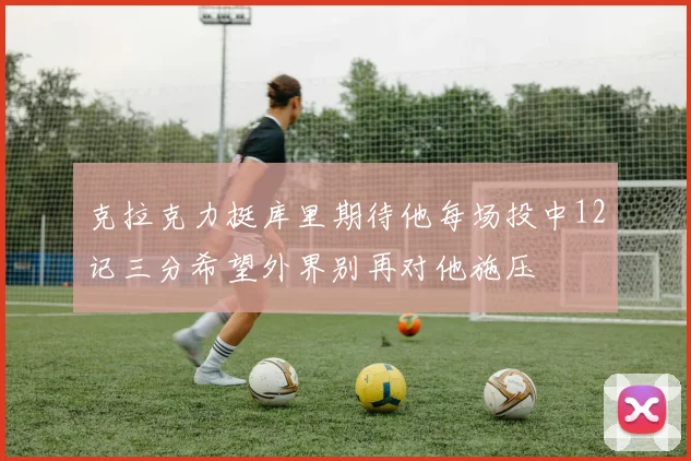 克拉克力挺库里期待他每场投中12记三分希望外界别再对他施压