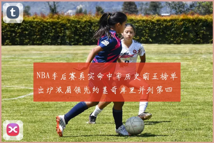 NBA季后赛真实命中率历史前五榜单出炉浓眉领先约基奇库里并列第四