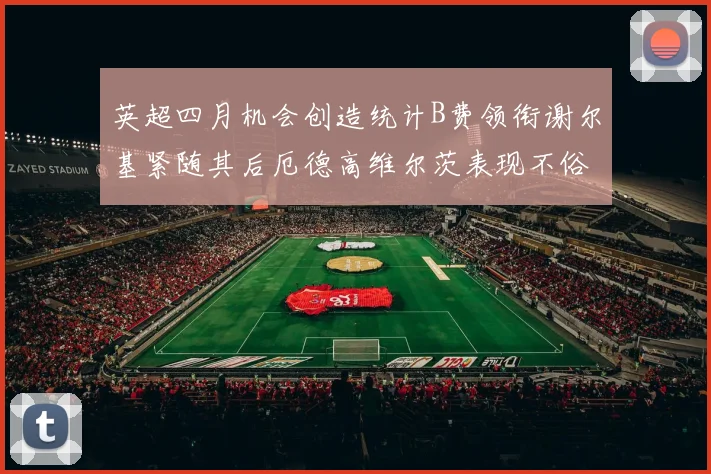 英超四月机会创造统计B费领衔谢尔基紧随其后厄德高维尔茨表现不俗