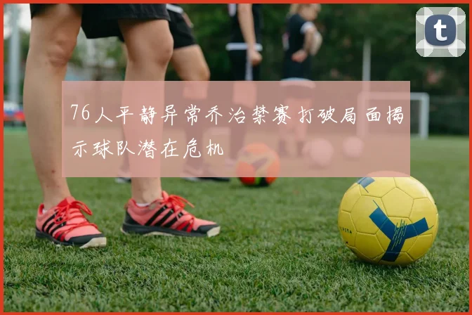 76人平静异常乔治禁赛打破局面揭示球队潜在危机
